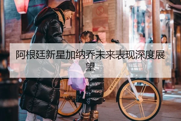 阿根廷新星加纳乔未来表现深度展望