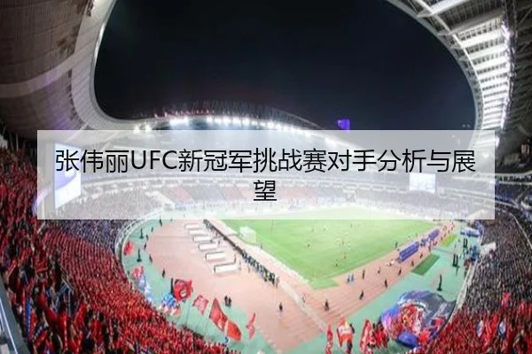 张伟丽UFC新冠军挑战赛对手分析与展望